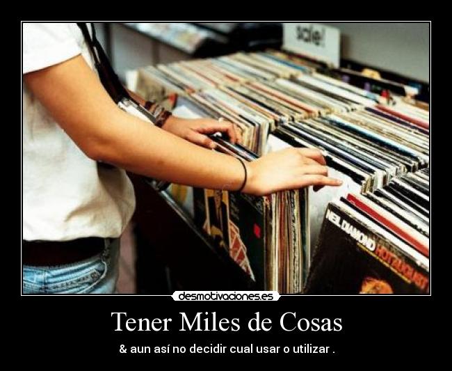 Tener Miles de Cosas - & aun así no decidir cual usar o utilizar .