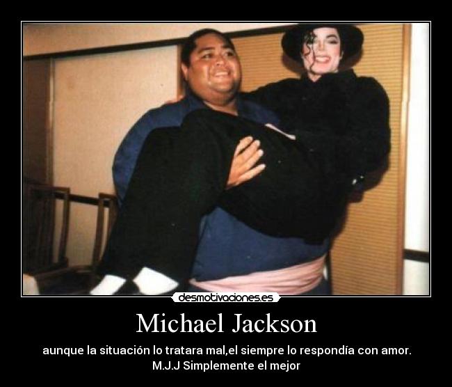 Michael Jackson - aunque la situación lo tratara mal,el siempre lo respondía con amor.
M.J.J Simplemente el mejor