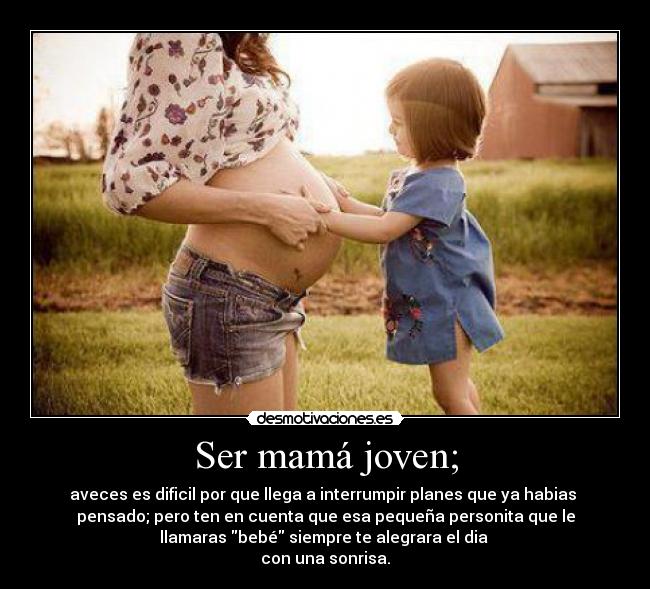 Ser mamá joven; - aveces es dificil por que llega a interrumpir planes que ya habias
pensado; pero ten en cuenta que esa pequeña personita que le
llamaras bebé siempre te alegrara el dia
con una sonrisa.