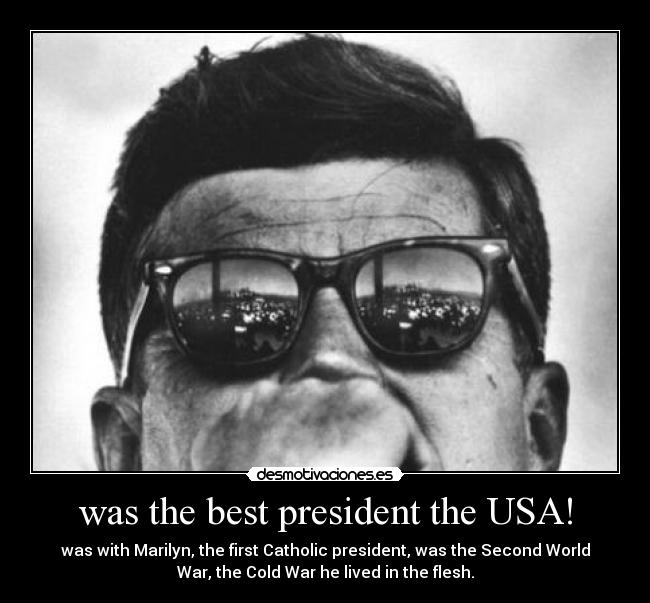 was the best president the USA! - was with Marilyn, the first Catholic president, was the Second World
War, the Cold War he lived in the flesh.