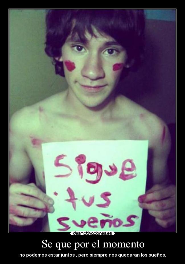 Se que por el momento - no podemos estar juntos , pero siempre nos quedaran los sueños.