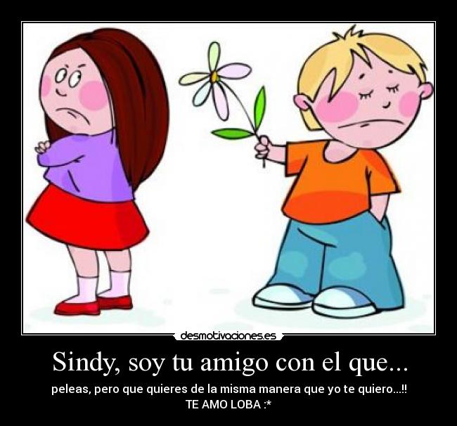 Sindy, soy tu amigo con el que... - peleas, pero que quieres de la misma manera que yo te quiero...!!
TE AMO LOBA :*