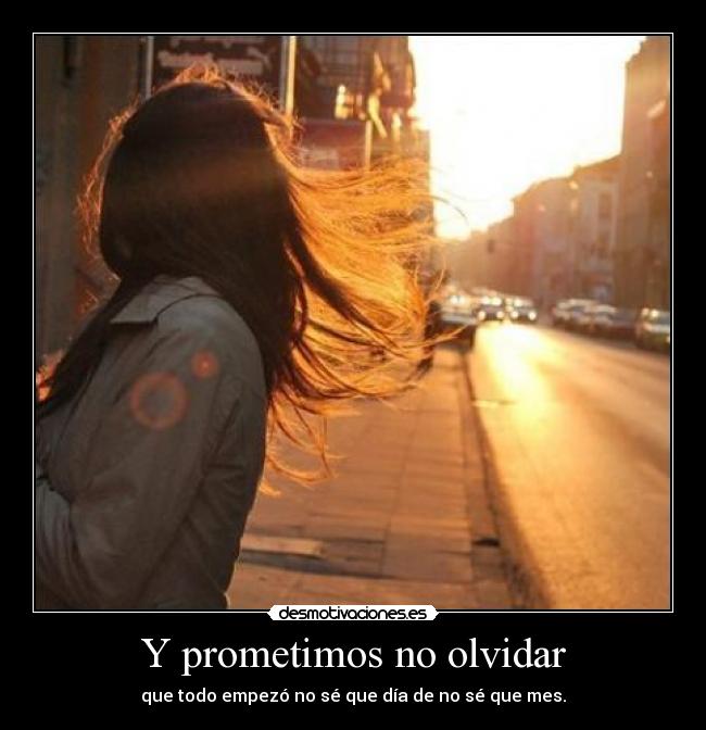 Y prometimos no olvidar - que todo empezó no sé que día de no sé que mes.