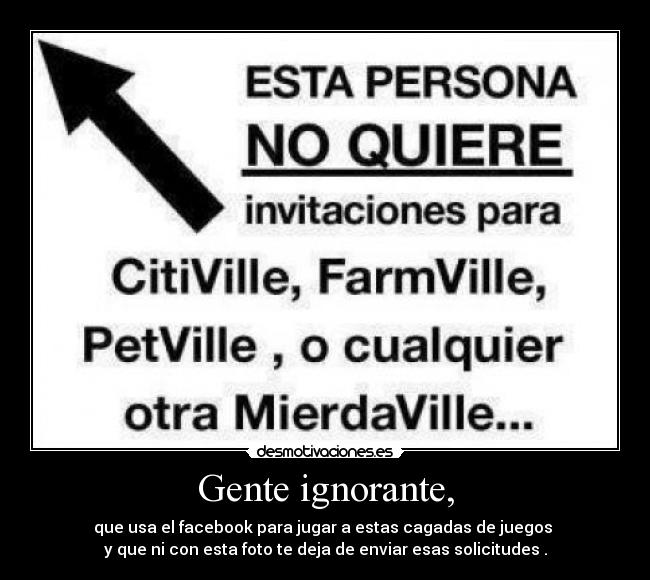 Gente ignorante, - que usa el facebook para jugar a estas cagadas de juegos
y que ni con esta foto te deja de enviar esas solicitudes .