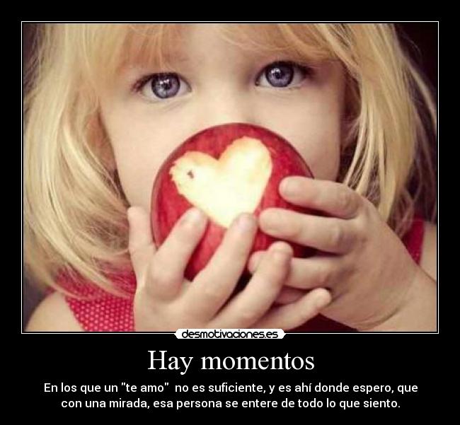 Hay momentos - En los que un te amo  no es suficiente, y es ahí donde espero, que
con una mirada, esa persona se entere de todo lo que siento.