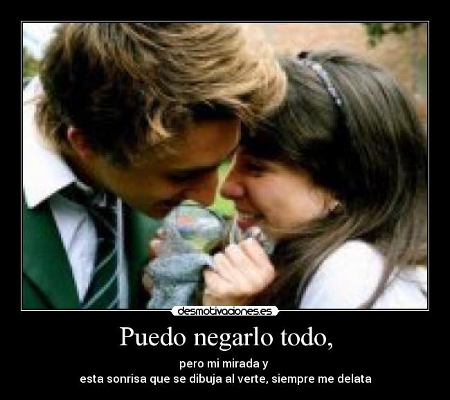 Puedo negarlo todo, - pero mi mirada y
esta sonrisa que se dibuja al verte, siempre me delata