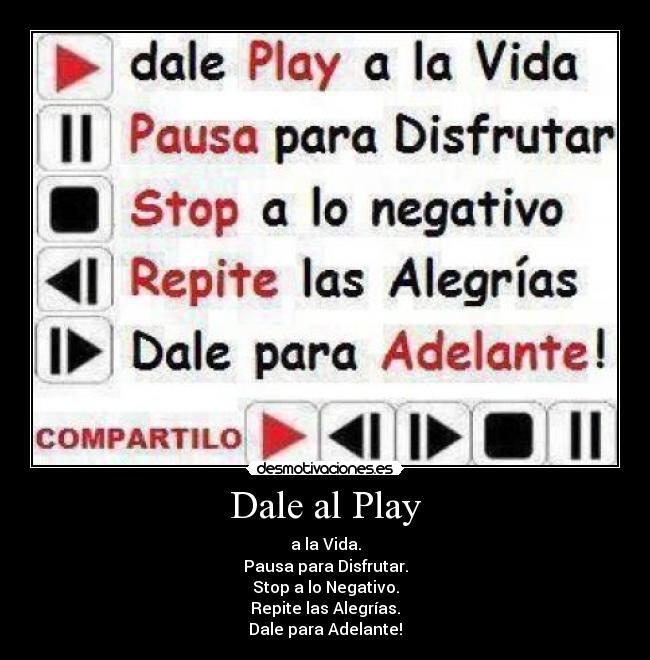 Dale al Play - a la Vida.
Pausa para Disfrutar.
Stop a lo Negativo.
Repite las Alegrías.
Dale para Adelante!