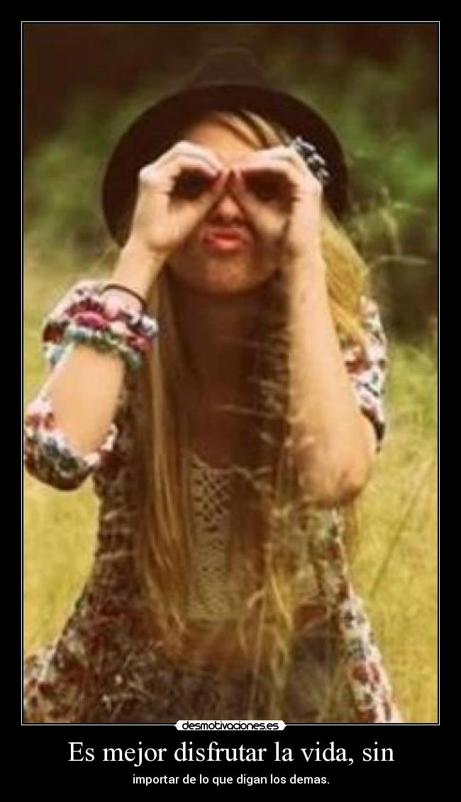 Es mejor disfrutar la vida, sin - importar de lo que digan los demas.