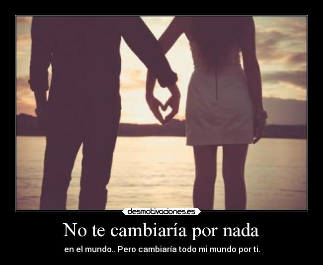 No te cambiaría por nada - en el mundo.. Pero cambiaría todo mi mundo por ti.