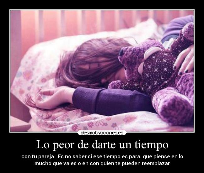 Lo peor de darte un tiempo - con tu pareja.. Es no saber si ese tiempo es para que piense en lo
mucho que vales o en con quien te pueden reemplazar