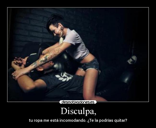 Disculpa, - tu ropa me está incomodando. ¿Te la podrías quitar?