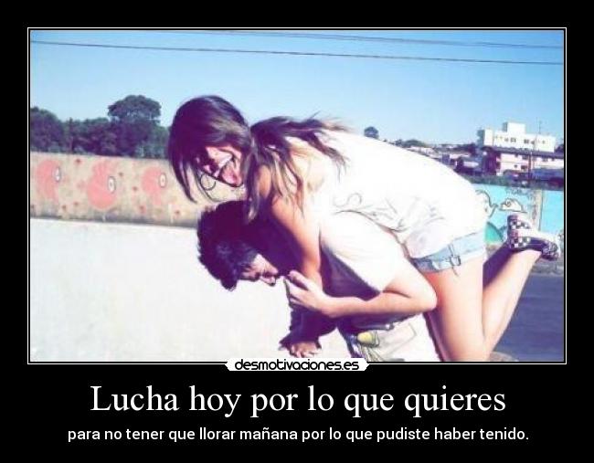 Lucha hoy por lo que quieres - 