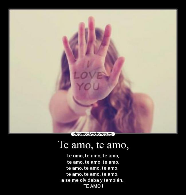 Te amo, te amo, - te amo, te amo, te amo,
te amo, te amo, te amo,
te amo, te amo, te amo,
te amo, te amo, te amo,
a se me olvidaba y también...
TE AMO !