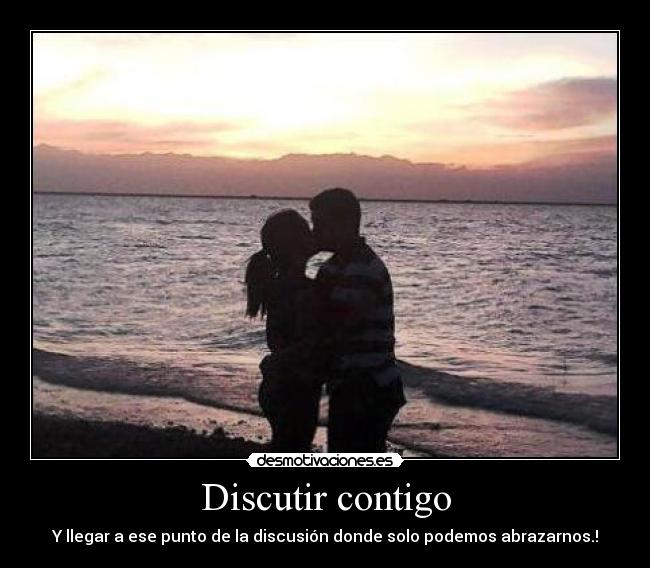 Discutir contigo - Y llegar a ese punto de la discusión donde solo podemos abrazarnos.!