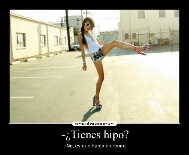 -¿Tienes hipo? - +No, es que hablo en remix.