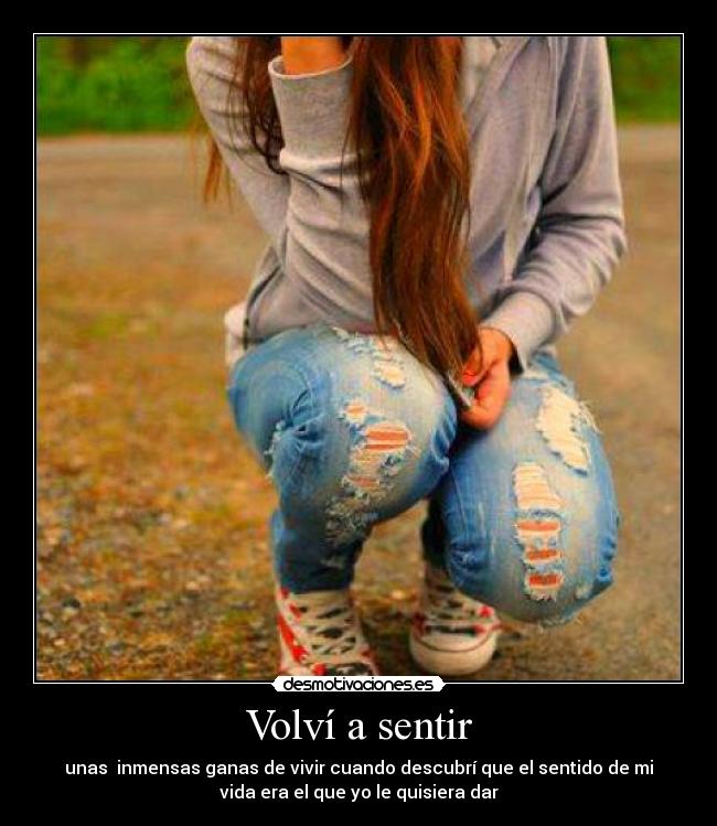 Volví a sentir - unas  inmensas ganas de vivir cuando descubrí que el sentido de mi
vida era el que yo le quisiera dar