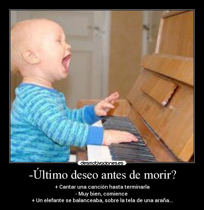-Último deseo antes de morir? - + Cantar una canción hasta terminarla
- Muy bien, comience 
+ Un elefante se balanceaba, sobre la tela de una araña...