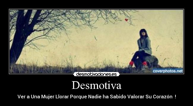 Desmotiva - Ver a Una Mujer Llorar Porque Nadie ha Sabido Valorar Su Corazón ♥!