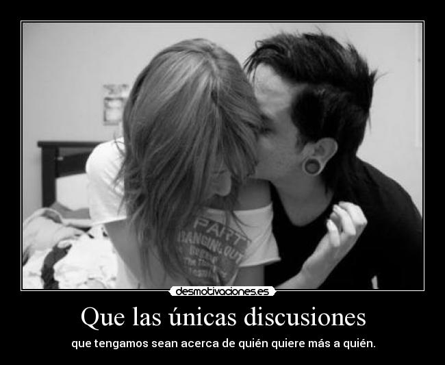 Que las únicas discusiones - que tengamos sean acerca de quién quiere más a quién.