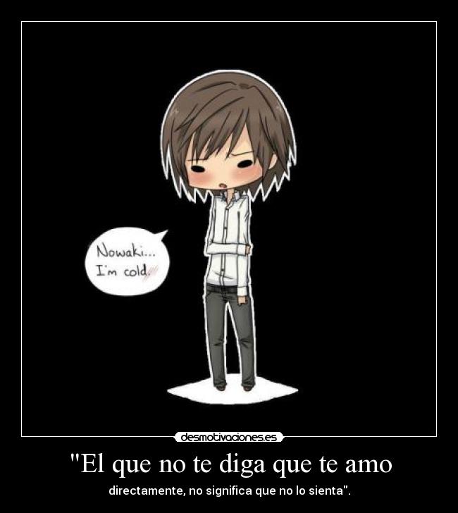 El que no te diga que te amo - directamente, no significa que no lo sienta.