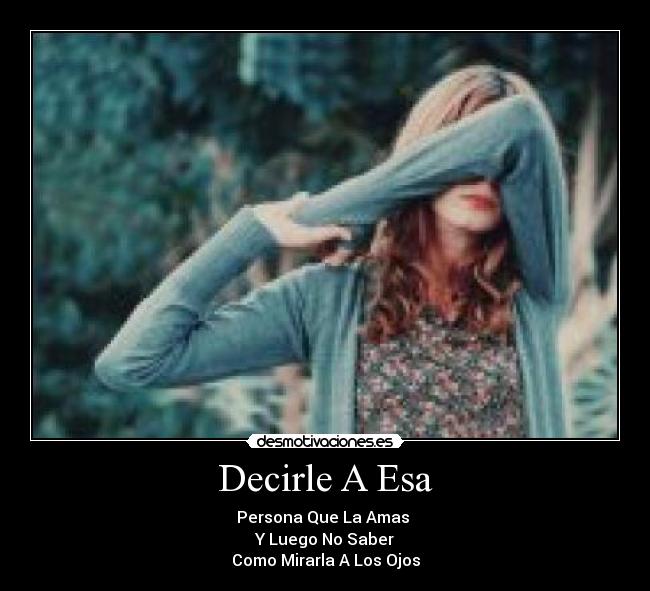 Decirle A Esa - Persona Que La Amas
Y Luego No Saber
Como Mirarla A Los Ojos