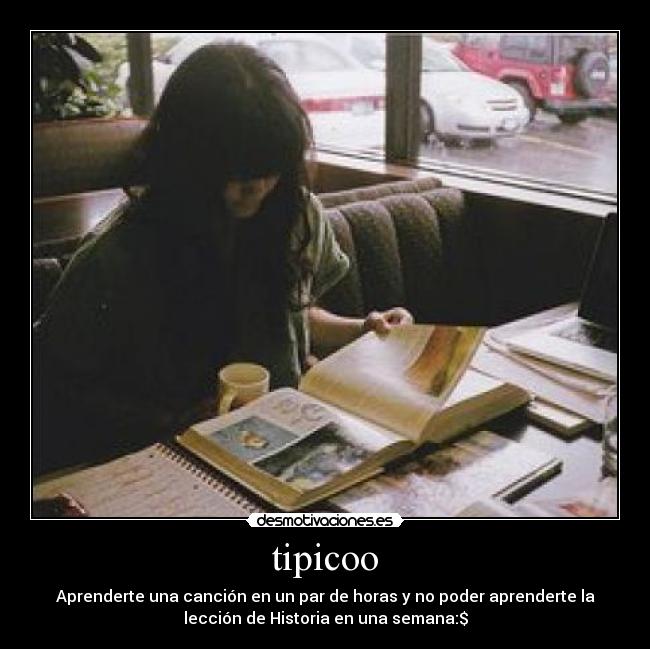 tipicoo - Aprenderte una canción en un par de horas y no poder aprenderte la
lección de Historia en una semana:$