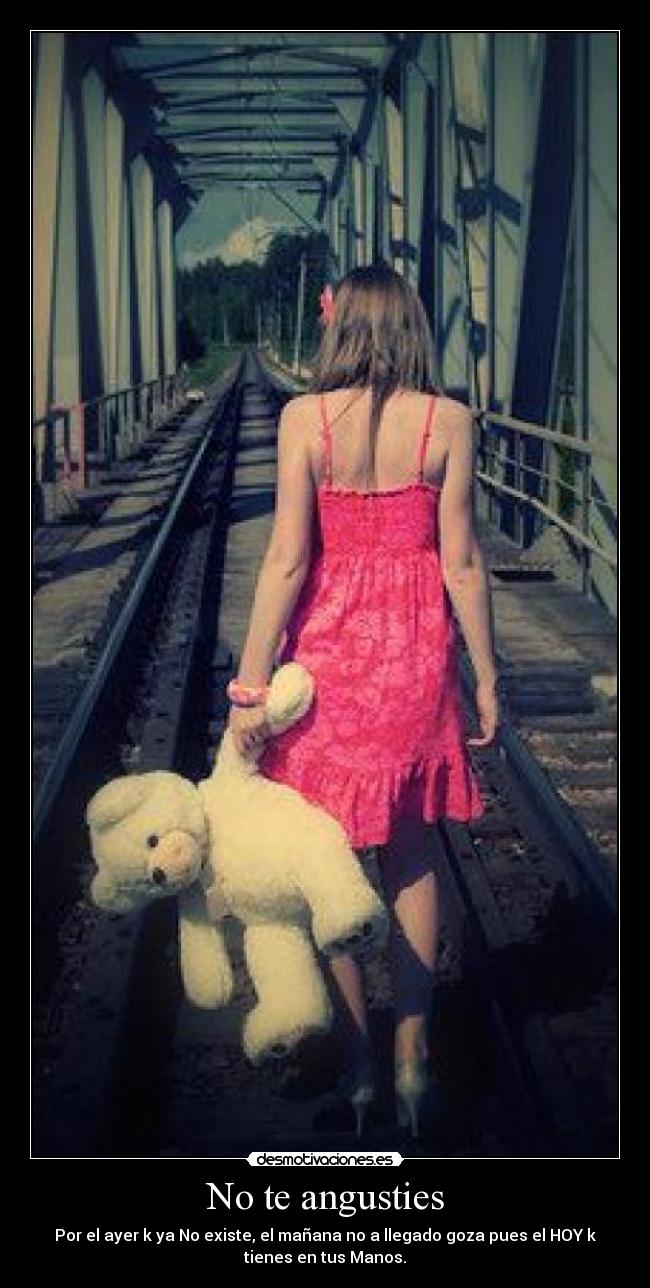 No te angusties - Por el ayer k ya No existe, el mañana no a llegado goza pues el HOY k
tienes en tus Manos.