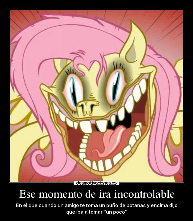 Ese momento de ira incontrolable - En el que cuando un amigo te toma un puño de botanas y encima dijo
que iba a tomar un poco