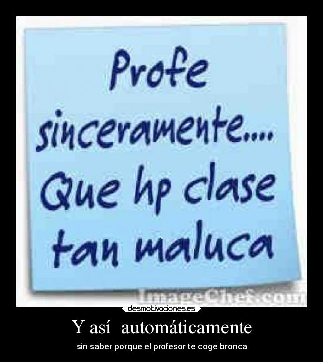 Y así automáticamente - sin saber porque el profesor te coge bronca
