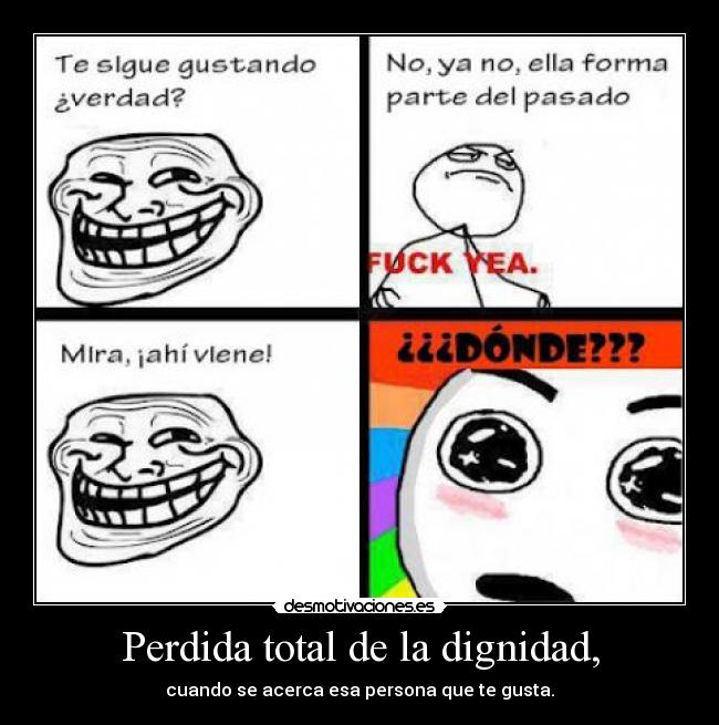 Perdida total de la dignidad, - cuando se acerca esa persona que te gusta.