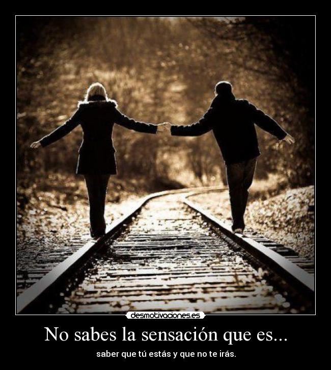 No sabes la sensación que es... - saber que tú estás y que no te irás.