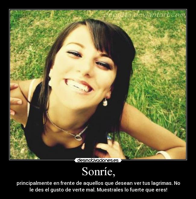 Sonríe, - principalmente en frente de aquellos que desean ver tus lagrimas. No
le des el gusto de verte mal. Muestrales lo fuerte que eres!