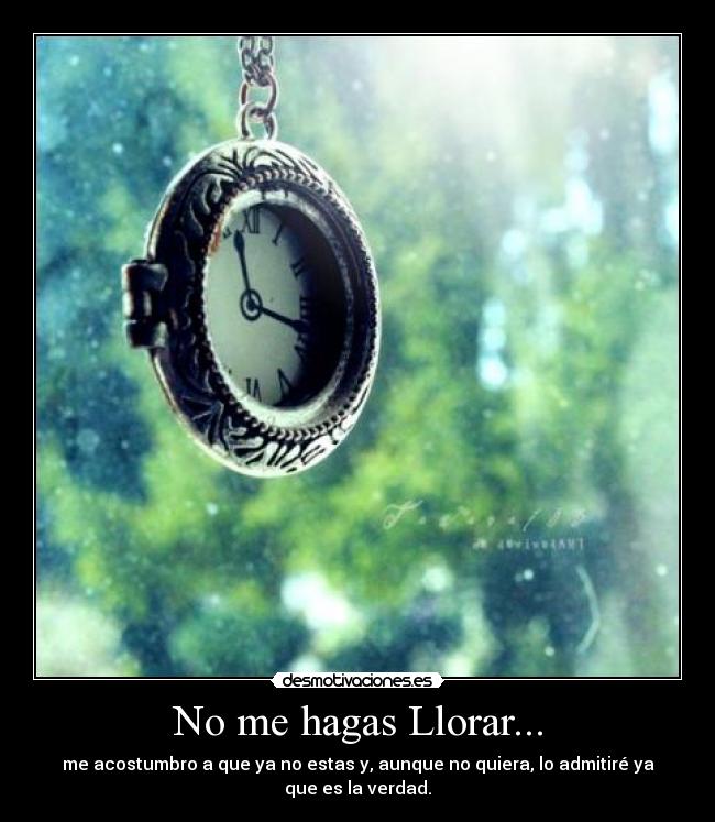 No me hagas Llorar... - me acostumbro a que ya no estas y, aunque no quiera, lo admitiré ya
que es la verdad.