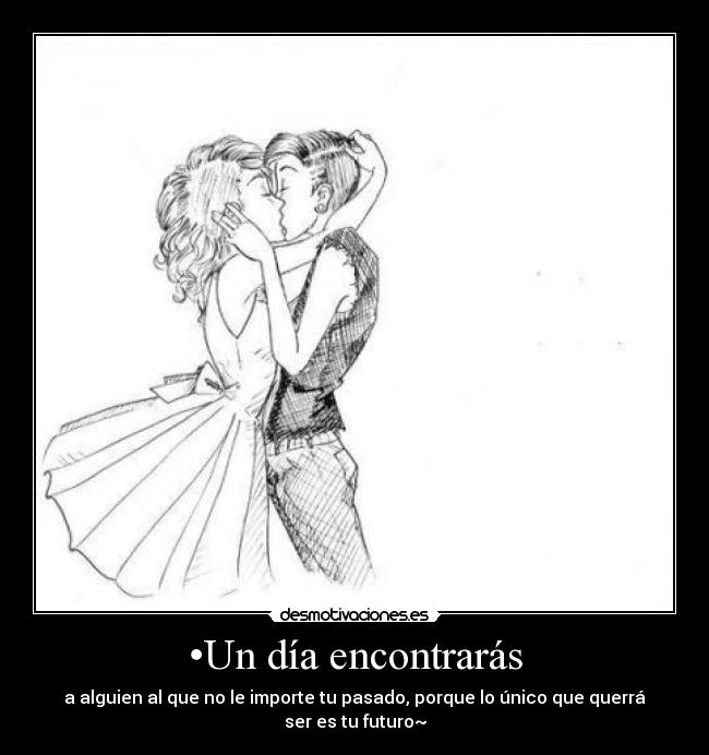 •Un día encontrarás - a alguien al que no le importe tu pasado, porque lo único que querrá ser es tu futuro~