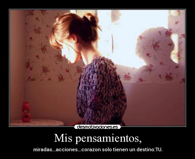 Mis pensamientos, - miradas...acciones...corazon solo tienen un destino:TU.