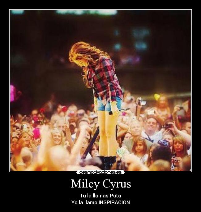 Miley Cyrus - Tu la llamas Puta
Yo la llamo INSPIRACION