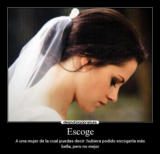 Escoge - A una mujer de la cual puedas decir: hubiera podido escogerla más
bella, pero no mejor