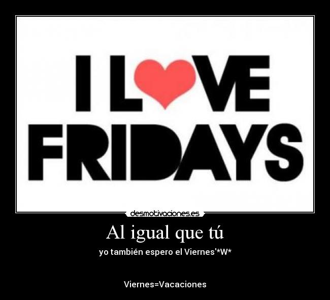Al igual que tú - yo también espero el Viernes*W*
Viernes=Vacaciones