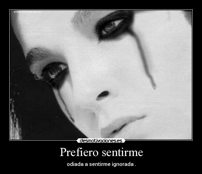 Prefiero sentirme - odiada a sentirme ignorada .