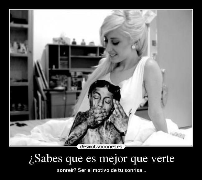 ¿Sabes que es mejor que verte - sonreír? Ser el motivo de tu sonrisa...