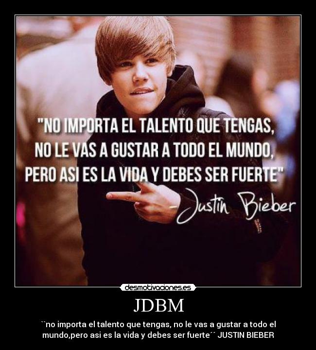 JDBM - ``no importa el talento que tengas, no le vas a gustar a todo el
mundo,pero asi es la vida y debes ser fuerte´´ JUSTIN BIEBER