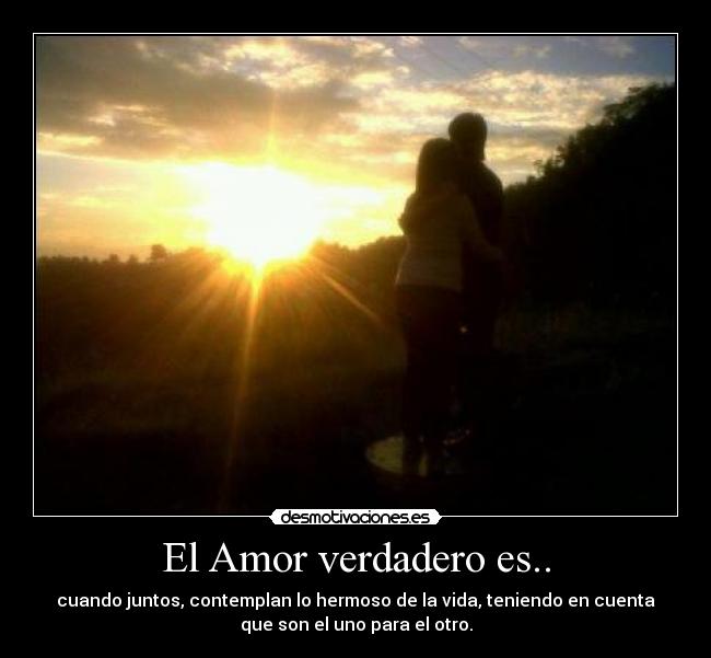 El Amor verdadero es.. - cuando juntos, contemplan lo hermoso de la vida, teniendo en cuenta
que son el uno para el otro.