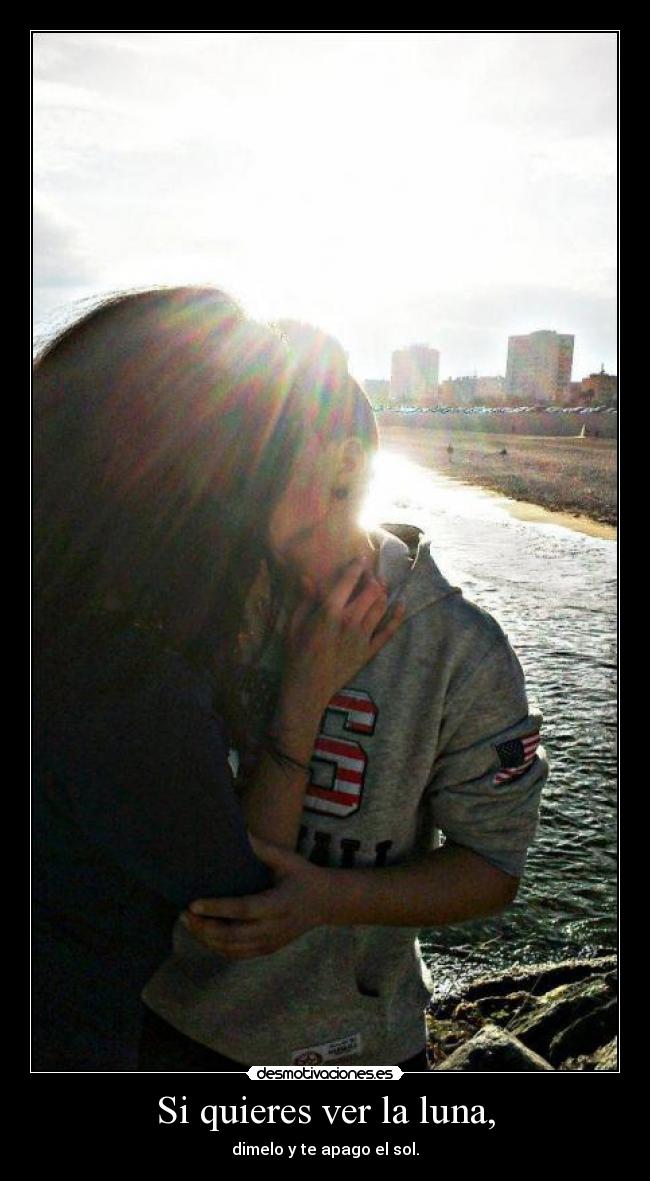 Si quieres ver la luna, - dimelo y te apago el sol.