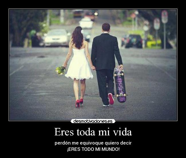 Eres toda mi vida - perdón me equivoque quiero decir
¡ERES TODO MI MUNDO!