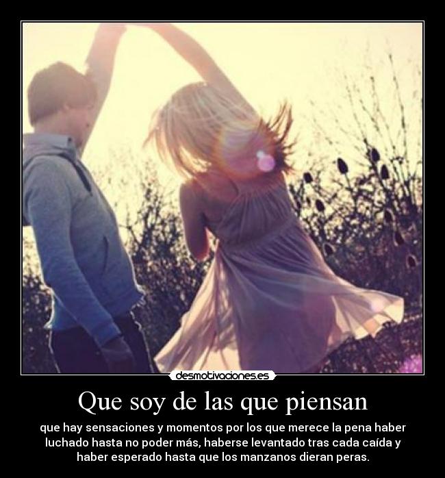 Que soy de las que piensan - que hay sensaciones y momentos por los que merece la pena haber
luchado hasta no poder más, haberse levantado tras cada caída y
haber esperado hasta que los manzanos dieran peras.