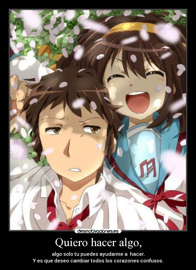 Quiero hacer algo, - algo solo tu puedes ayudarme a  hacer.
Y es que deseo cambiar todos los corazones confusos.