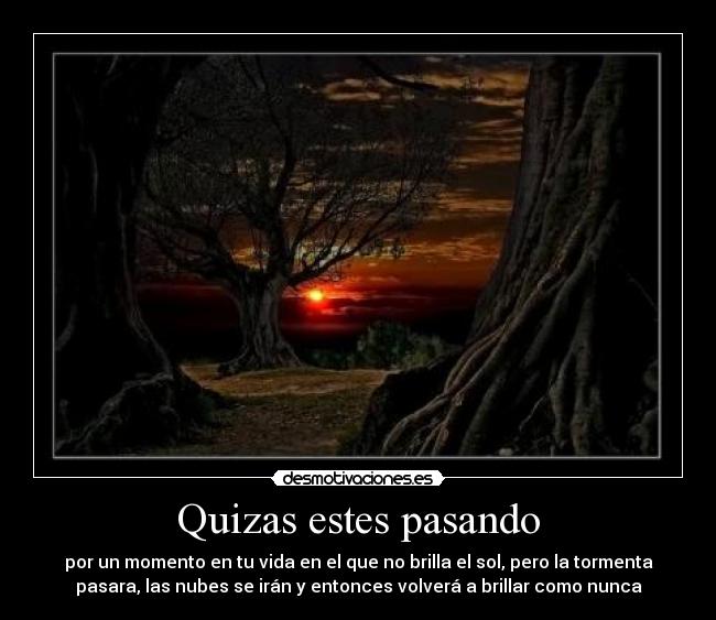 Quizas estes pasando - por un momento en tu vida en el que no brilla el sol, pero la tormenta
pasara, las nubes se irán y entonces volverá a brillar como nunca