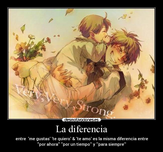 La diferencia - entre me gustas te quiero & te amo es la misma diferencia entre
por ahora por un tiempo y para siempre