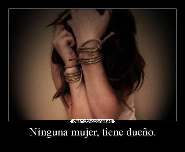 Ninguna mujer, tiene dueño. -