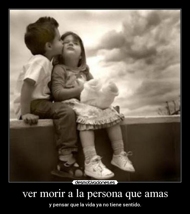 ver morir a la persona que amas - y pensar que la vida ya no tiene sentido.